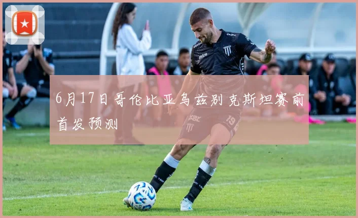 6月17日哥伦比亚乌兹别克斯坦赛前首发预测