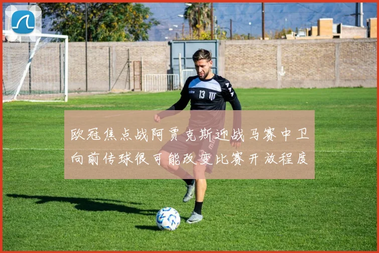 欧冠焦点战阿贾克斯迎战马赛中卫向前传球很可能改变比赛开放程度