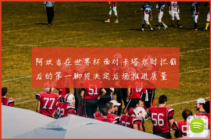 阿坎吉在世界杯面对卡塔尔时拦截后的第一脚将决定后场推进质量