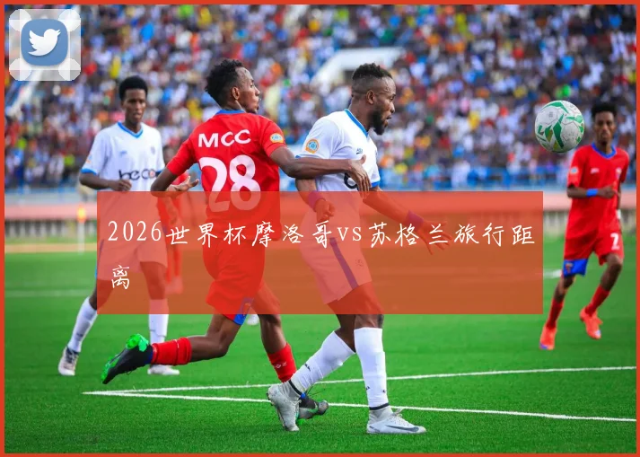 2026世界杯摩洛哥vs苏格兰旅行距离