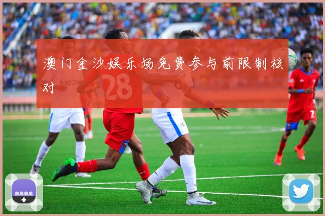 澳门金沙娱乐场免费参与前限制核对