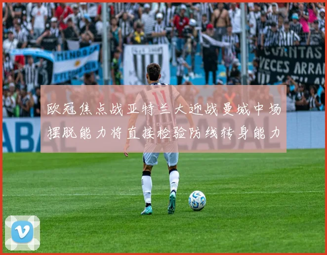 欧冠焦点战亚特兰大迎战曼城中场摆脱能力将直接检验防线转身能力
