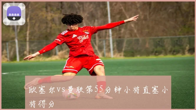 欧塞尔vs曼联第55分钟小将直塞小将得分