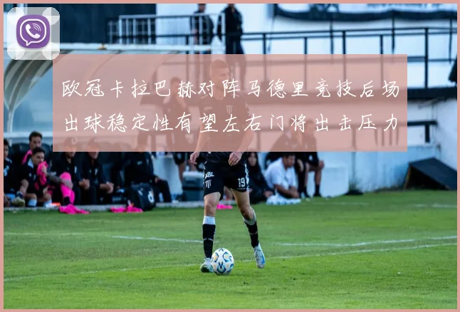 欧冠卡拉巴赫对阵马德里竞技后场出球稳定性有望左右门将出击压力
