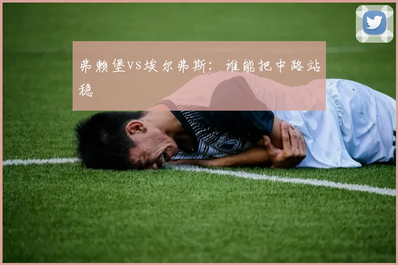 弗赖堡vs埃尔弗斯:谁能把中路站稳