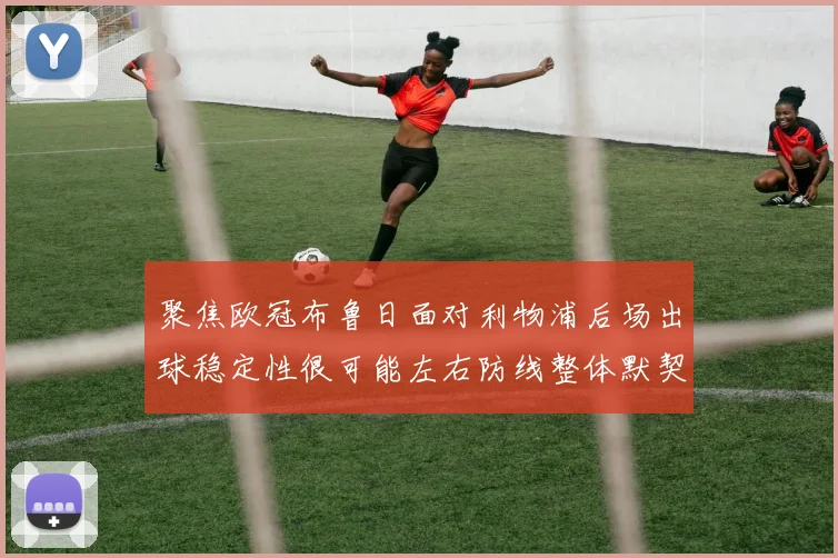 聚焦欧冠布鲁日面对利物浦后场出球稳定性很可能左右防线整体默契