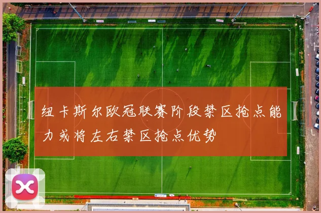 纽卡斯尔欧冠联赛阶段禁区抢点能力或将左右禁区抢点优势