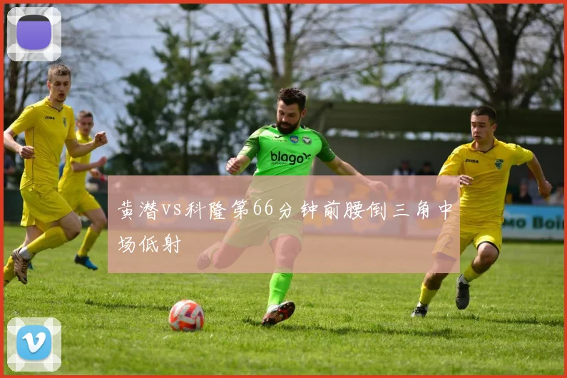 黄潜vs科隆第66分钟前腰倒三角中场低射