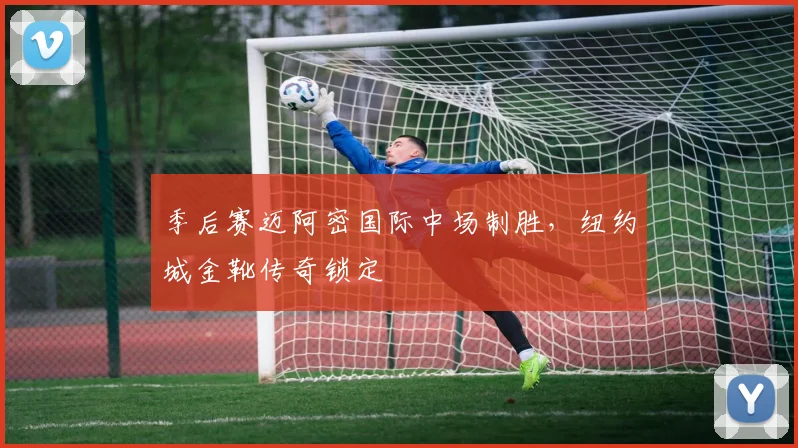 季后赛迈阿密国际中场制胜,纽约城金靴传奇锁定
