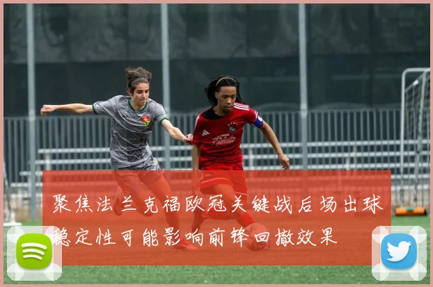 聚焦法兰克福欧冠关键战后场出球稳定性可能影响前锋回撤效果